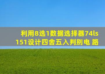 利用8选1数据选择器74ls151设计四舍五入判别电 路